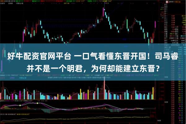 好牛配资官网平台 一口气看懂东晋开国！司马睿并不是一个明君，为何却能建立东晋？