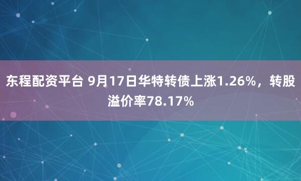 东程配资平台 9月17日华特转债上涨1.26%，转股溢价率78.17%