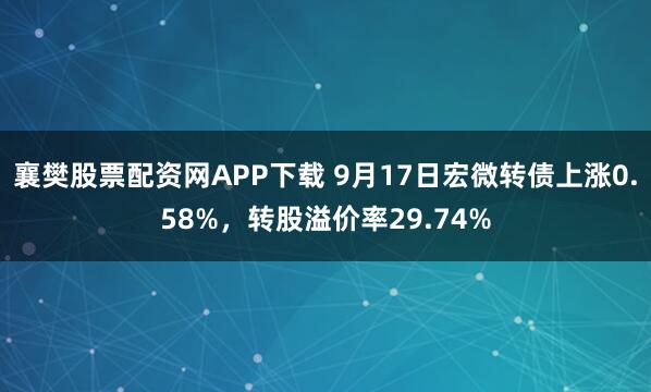 襄樊股票配资网APP下载 9月17日宏微转债上涨0.58%，转股溢价率29.74%