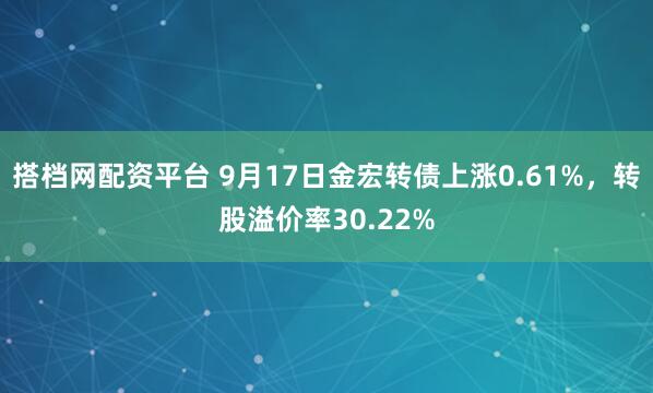搭档网配资平台 9月17日金宏转债上涨0.61%，转股溢价率30.22%