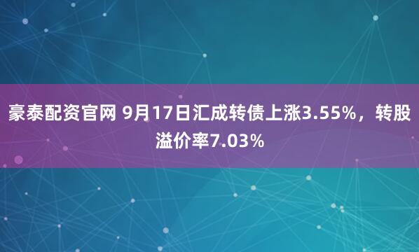 豪泰配资官网 9月17日汇成转债上涨3.55%，转股溢价率7.03%