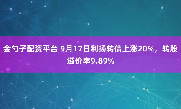 金勺子配资平台 9月17日利扬转债上涨20%，转股溢价率9.89%