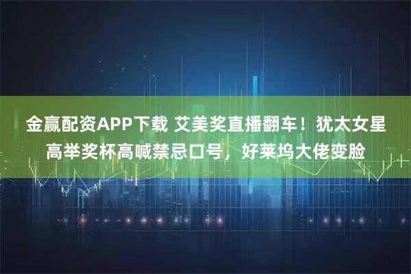 金赢配资APP下载 艾美奖直播翻车！犹太女星高举奖杯高喊禁忌口号，好莱坞大佬变脸