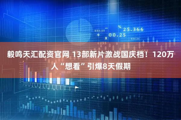 毅鸣天汇配资官网 13部新片激战国庆档！120万人“想看”引爆8天假期