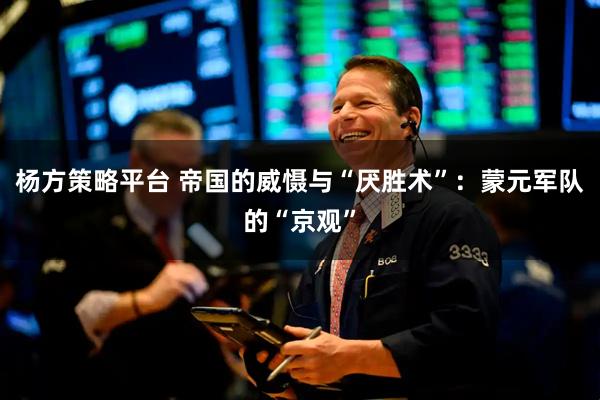 杨方策略平台 帝国的威慑与“厌胜术”：蒙元军队的“京观”