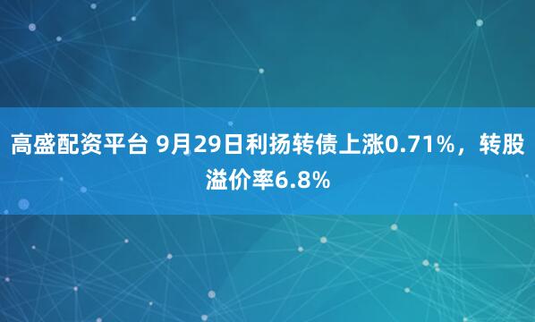 高盛配资平台 9月29日利扬转债上涨0.71%，转股溢价率6.8%