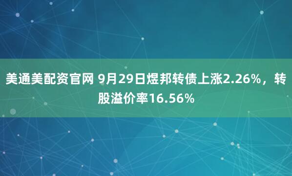 美通美配资官网 9月29日煜邦转债上涨2.26%，转股溢价率16.56%