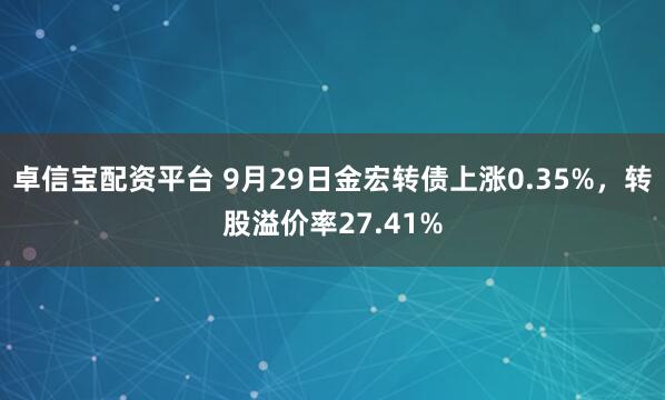 卓信宝配资平台 9月29日金宏转债上涨0.35%，转股溢价率27.41%