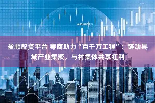 盈顺配资平台 粤商助力“百千万工程”：链动县域产业集聚，与村集体共享红利