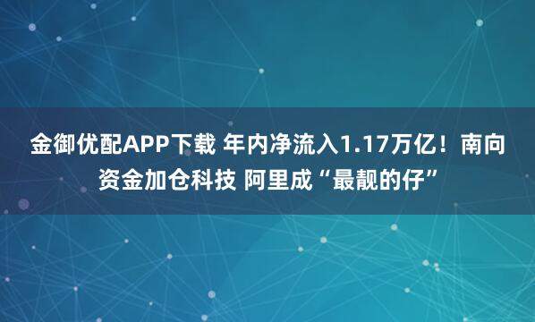 金御优配APP下载 年内净流入1.17万亿！南向资金加仓科技 阿里成“最靓的仔”