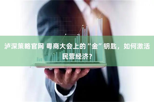 泸深策略官网 粤商大会上的“金”钥匙，如何激活民营经济？