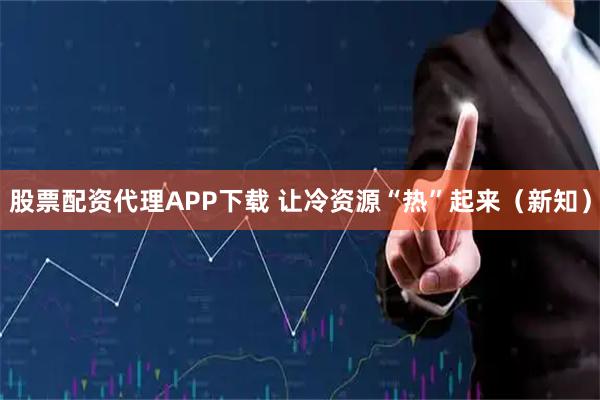 股票配资代理APP下载 让冷资源“热”起来（新知）