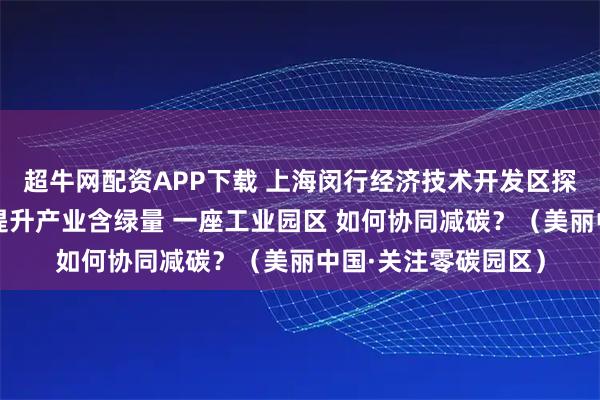 超牛网配资APP下载 上海闵行经济技术开发区探索能源高效利用、提升产业含绿量 一座工业园区 如何协同减碳？（美丽中国·关注零碳园区）