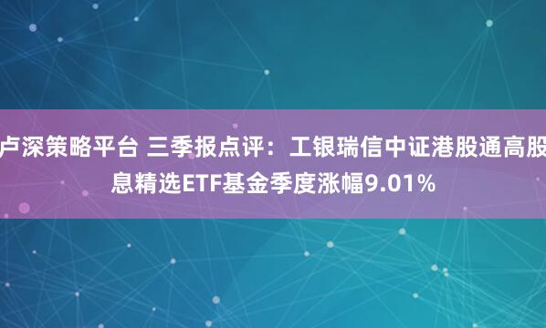 卢深策略平台 三季报点评：工银瑞信中证港股通高股息精选ETF基金季度涨幅9.01%