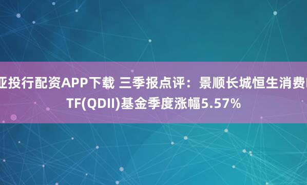 亚投行配资APP下载 三季报点评：景顺长城恒生消费ETF(QDII)基金季度涨幅5.57%