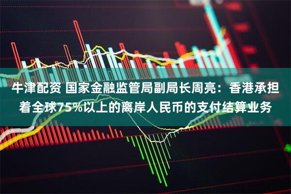 牛津配资 国家金融监管局副局长周亮：香港承担着全球75%以上的离岸人民币的支付结算业务
