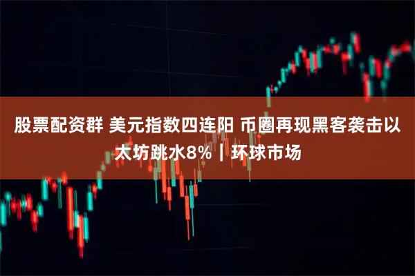 股票配资群 美元指数四连阳 币圈再现黑客袭击以太坊跳水8%｜环球市场