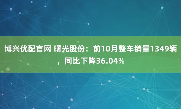 博兴优配官网 曙光股份：前10月整车销量1349辆，同比下降36.04%