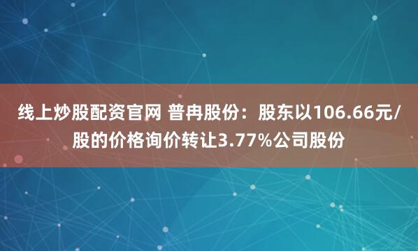 线上炒股配资官网 普冉股份：股东以106.66元/股的价格询价转让3.77%公司股份
