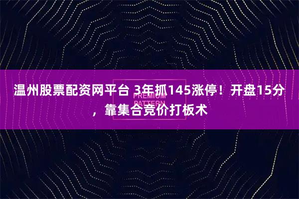 温州股票配资网平台 3年抓145涨停！开盘15分，靠集合竞价打板术
