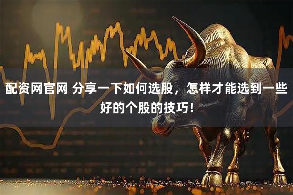 配资网官网 分享一下如何选股，怎样才能选到一些好的个股的技巧！