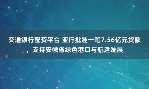 交通银行配资平台 亚行批准一笔7.56亿元贷款，支持安徽省绿色港口与航运发展