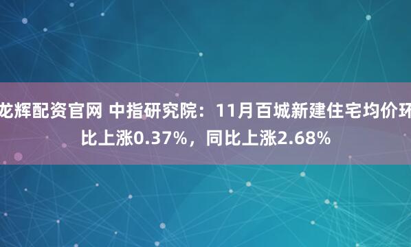 龙辉配资官网 中指研究院：11月百城新建住宅均价环比上涨0.37%，同比上涨2.68%