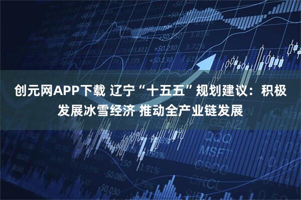 创元网APP下载 辽宁“十五五”规划建议：积极发展冰雪经济 推动全产业链发展