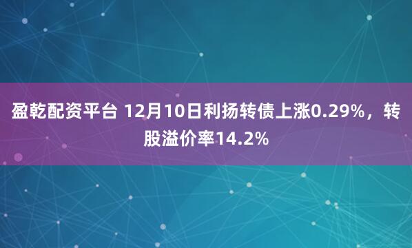 盈乾配资平台 12月10日利扬转债上涨0.29%，转股溢价率14.2%
