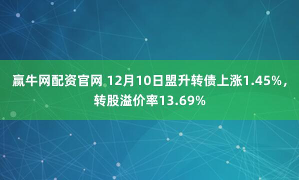 赢牛网配资官网 12月10日盟升转债上涨1.45%，转股溢价率13.69%