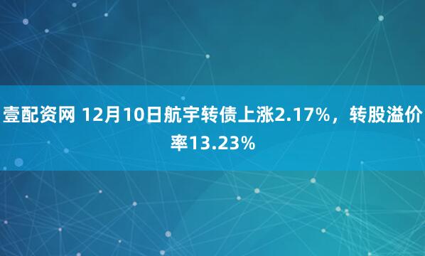 壹配资网 12月10日航宇转债上涨2.17%，转股溢价率13.23%