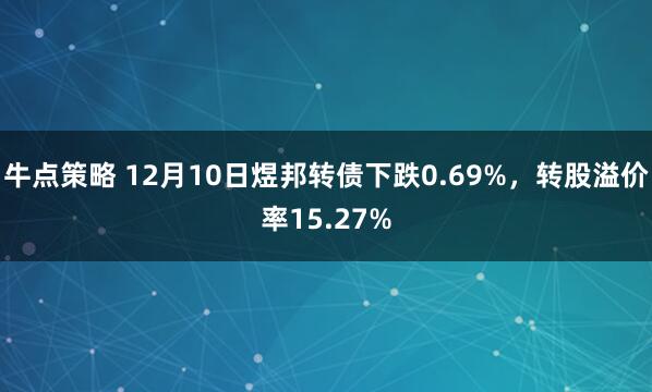 牛点策略 12月10日煜邦转债下跌0.69%，转股溢价率15.27%
