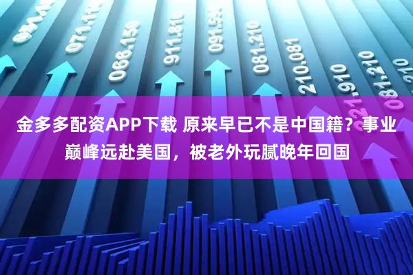 金多多配资APP下载 原来早已不是中国籍？事业巅峰远赴美国，被老外玩腻晚年回国