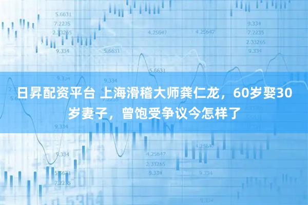日昇配资平台 上海滑稽大师龚仁龙，60岁娶30岁妻子，曾饱受争议今怎样了