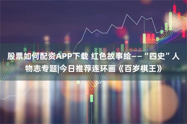 股票如何配资APP下载 红色故事绘——“四史”人物志专题|今日推荐连环画《百岁棋王》