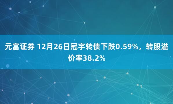 元富证券 12月26日冠宇转债下跌0.59%，转股溢价率38.2%