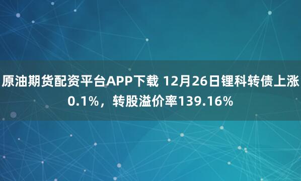 原油期货配资平台APP下载 12月26日锂科转债上涨0.1%，转股溢价率139.16%