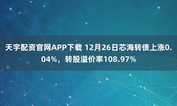 天宇配资官网APP下载 12月26日芯海转债上涨0.04%，转股溢价率108.97%