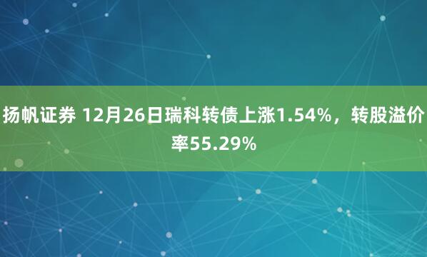 扬帆证券 12月26日瑞科转债上涨1.54%，转股溢价率55.29%