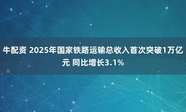 牛配资 2025年国家铁路运输总收入首次突破1万亿元 同比增长3.1%