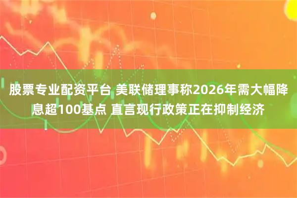 股票专业配资平台 美联储理事称2026年需大幅降息超100基点 直言现行政策正在抑制经济