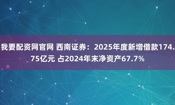 我要配资网官网 西南证券：2025年度新增借款174.75亿元 占2024年末净资产67.7%