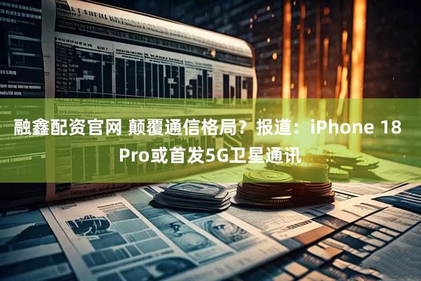 融鑫配资官网 颠覆通信格局？报道：iPhone 18 Pro或首发5G卫星通讯