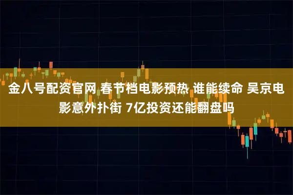 金八号配资官网 春节档电影预热 谁能续命 吴京电影意外扑街 7亿投资还能翻盘吗