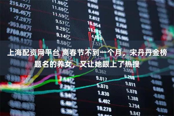 上海配资网平台 离春节不到一个月，宋丹丹金榜题名的养女，又让她跟上了热搜