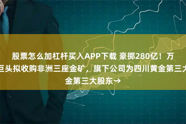 股票怎么加杠杆买入APP下载 豪掷280亿！万亿矿业巨头拟收购非洲三座金矿，旗下公司为四川黄金第三大股东→