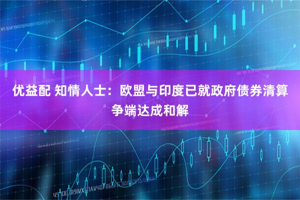 优益配 知情人士：欧盟与印度已就政府债券清算争端达成和解