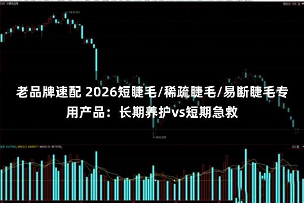 老品牌速配 2026短睫毛/稀疏睫毛/易断睫毛专用产品：长期养护vs短期急救
