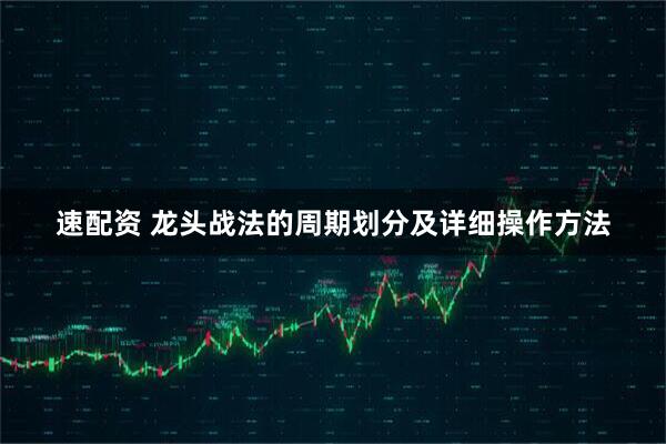 速配资 龙头战法的周期划分及详细操作方法