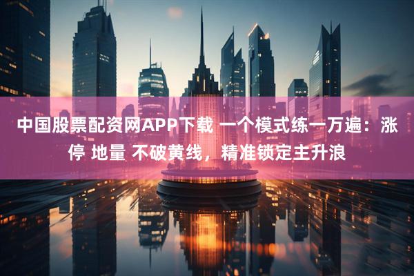 中国股票配资网APP下载 一个模式练一万遍：涨停 地量 不破黄线，精准锁定主升浪